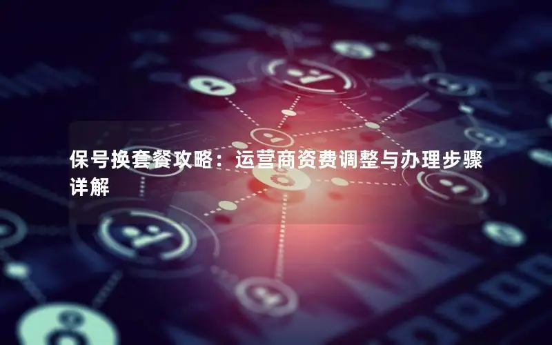 保号换套餐攻略：运营商资费调整与办理步骤详解