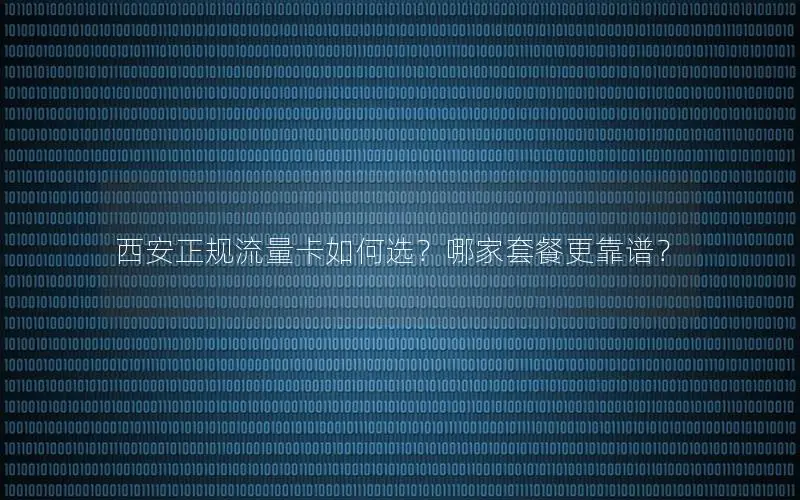 西安正规流量卡如何选？哪家套餐更靠谱？