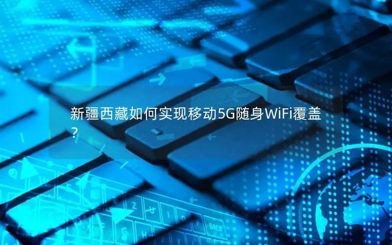 新疆西藏如何实现移动5G随身WiFi覆盖？