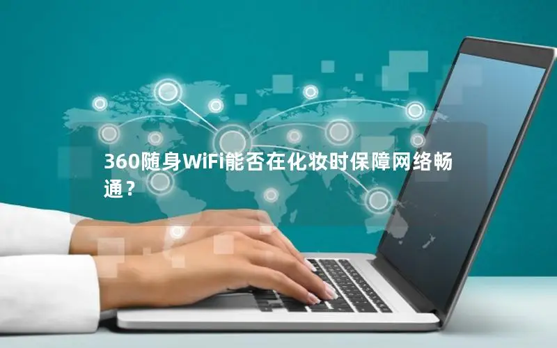 360随身WiFi能否在化妆时保障网络畅通？