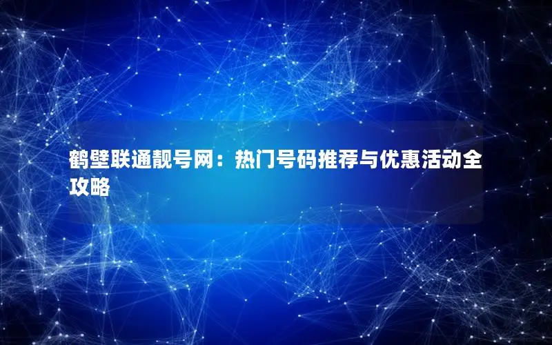 鹤壁联通靓号网：热门号码推荐与优惠活动全攻略