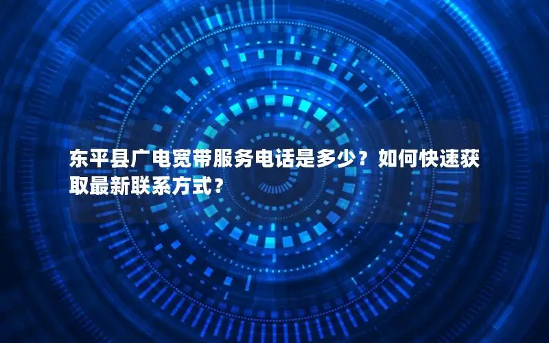 东平县广电宽带服务电话是多少？如何快速获取最新联系方式？