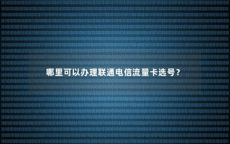 哪里可以办理联通电信流量卡选号？