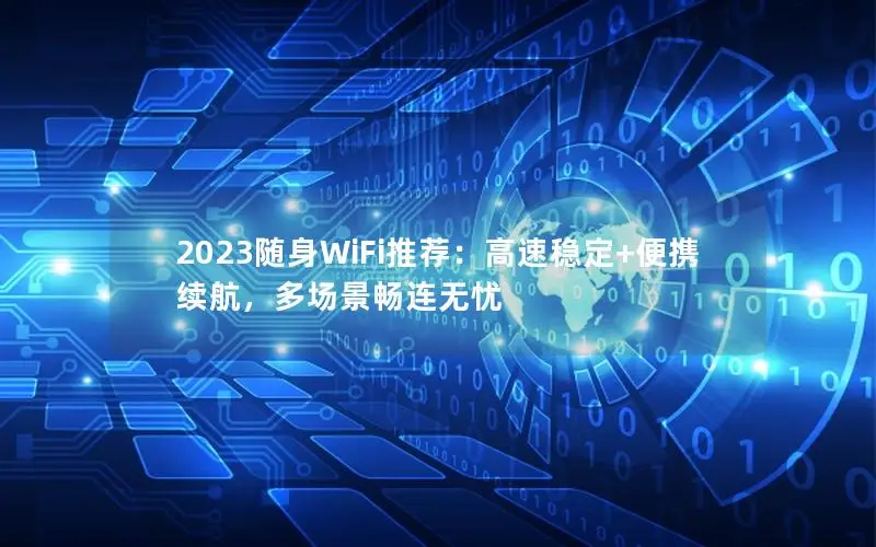 2023随身WiFi推荐：高速稳定+便携续航，多场景畅连无忧