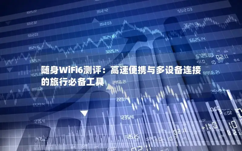 随身WiFi6测评：高速便携与多设备连接的旅行必备工具