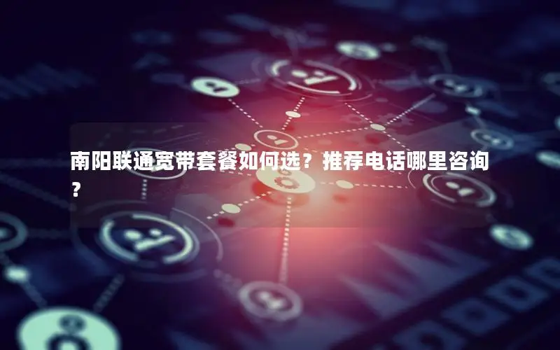 南阳联通宽带套餐如何选？推荐电话哪里咨询？