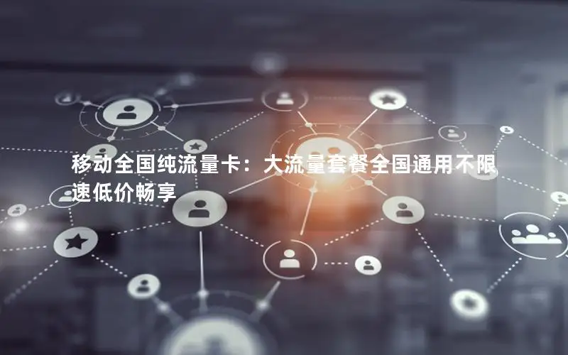 移动全国纯流量卡：大流量套餐全国通用不限速低价畅享