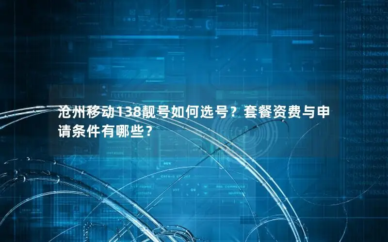 沧州移动138靓号如何选号？套餐资费与申请条件有哪些？