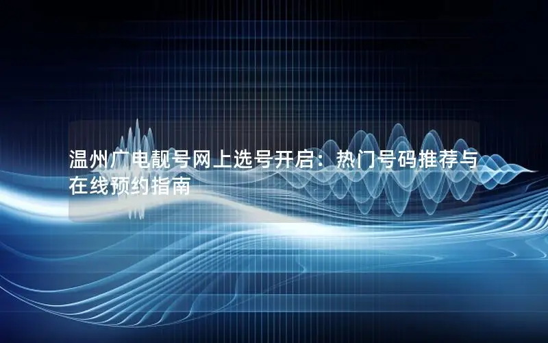 温州广电靓号网上选号开启：热门号码推荐与在线预约指南