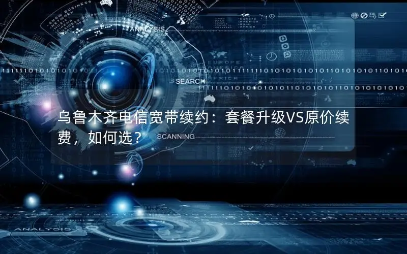 乌鲁木齐电信宽带续约：套餐升级VS原价续费，如何选？
