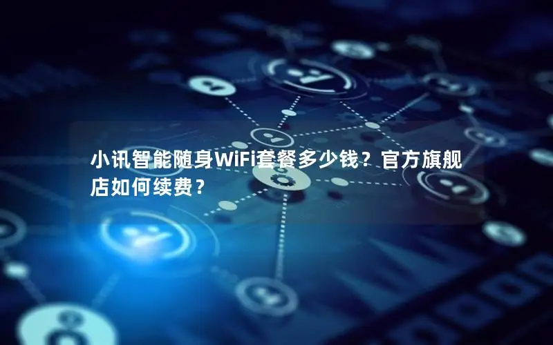 小讯智能随身WiFi套餐多少钱？官方旗舰店如何续费？