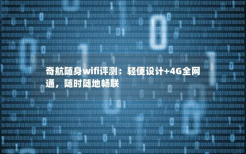 奇航随身wifi评测：轻便设计+4G全网通，随时随地畅联