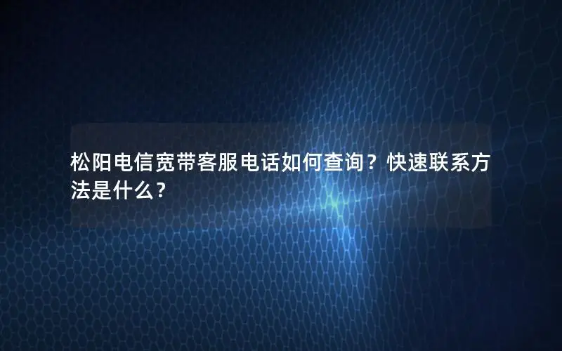 松阳电信宽带客服电话如何查询？快速联系方法是什么？