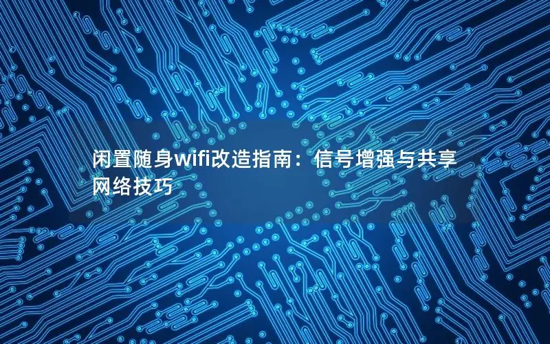 闲置随身wifi改造指南：信号增强与共享网络技巧