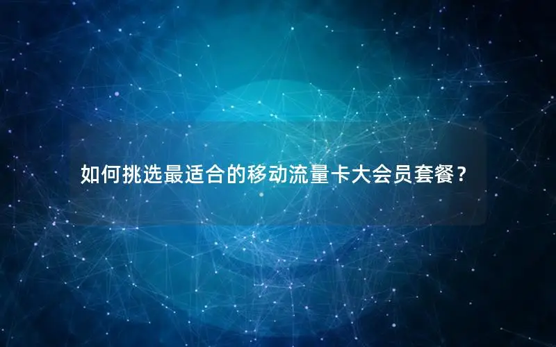 如何挑选最适合的移动流量卡大会员套餐？