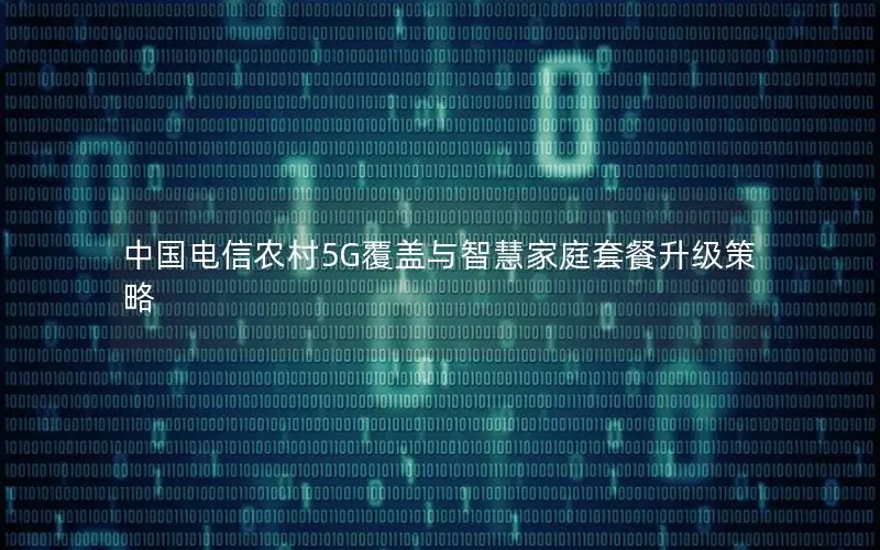 中国电信农村5G覆盖与智慧家庭套餐升级策略