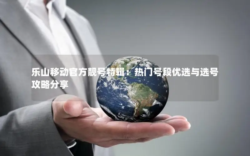 乐山移动官方靓号特辑：热门号段优选与选号攻略分享