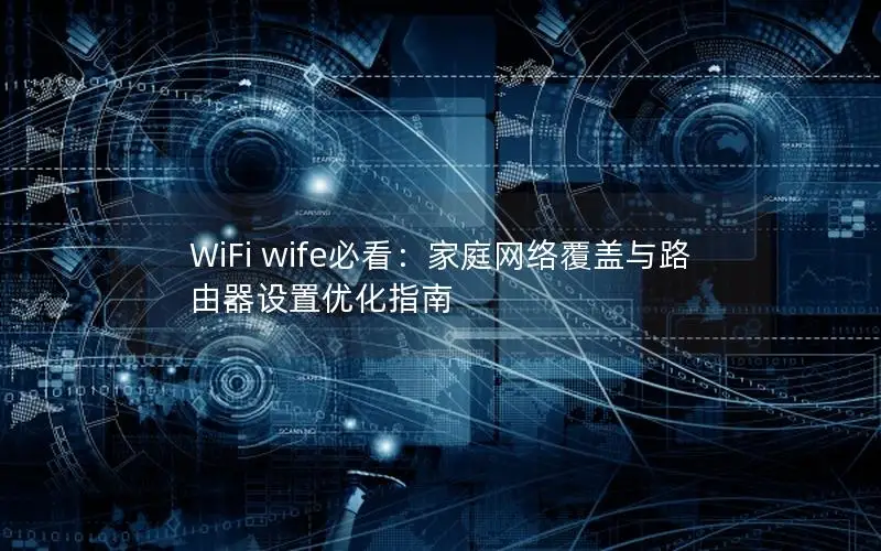 WiFi wife必看：家庭网络覆盖与路由器设置优化指南