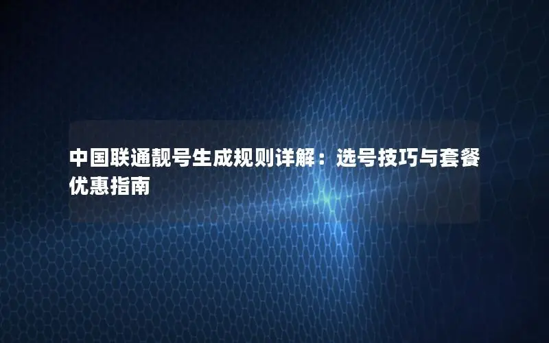 中国联通靓号生成规则详解：选号技巧与套餐优惠指南