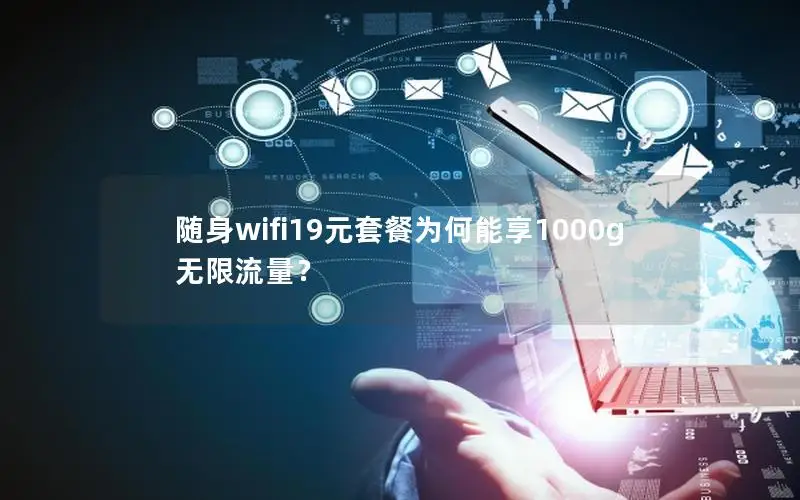 随身wifi19元套餐为何能享1000g无限流量？