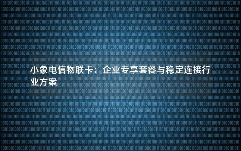 小象电信物联卡：企业专享套餐与稳定连接行业方案