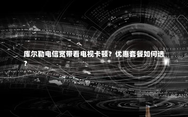 库尔勒电信宽带看电视卡顿？优惠套餐如何选？