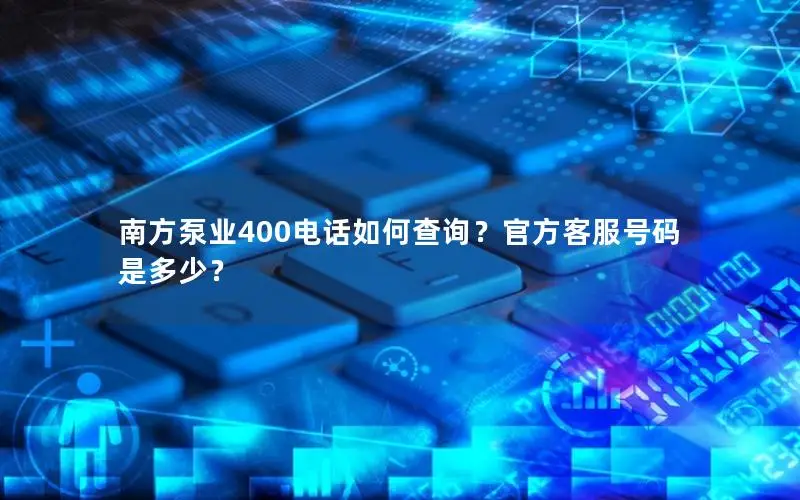 南方泵业400电话如何查询？官方客服号码是多少？
