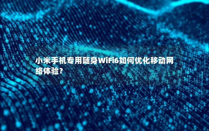 小米手机专用随身WiFi6如何优化移动网络体验？