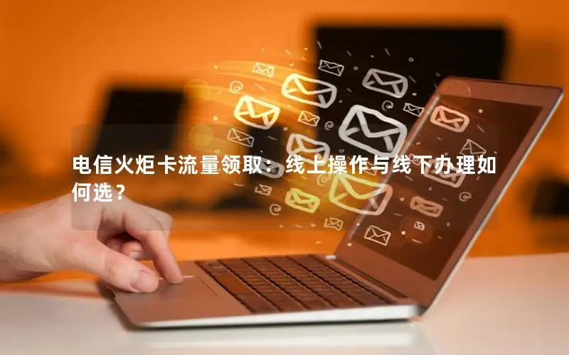 电信火炬卡流量领取：线上操作与线下办理如何选？