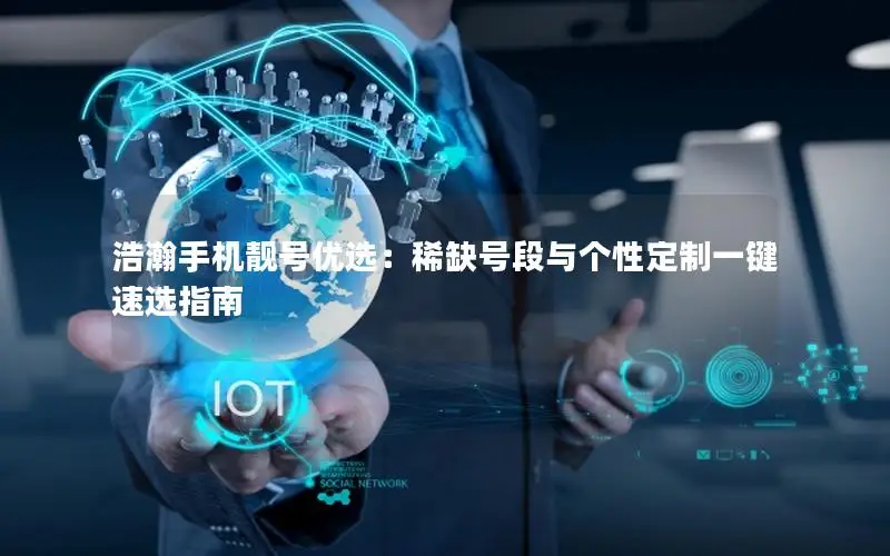 浩瀚手机靓号优选：稀缺号段与个性定制一键速选指南