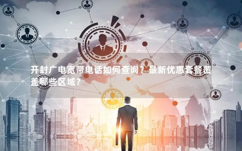 开封广电宽带电话如何查询？最新优惠套餐覆盖哪些区域？