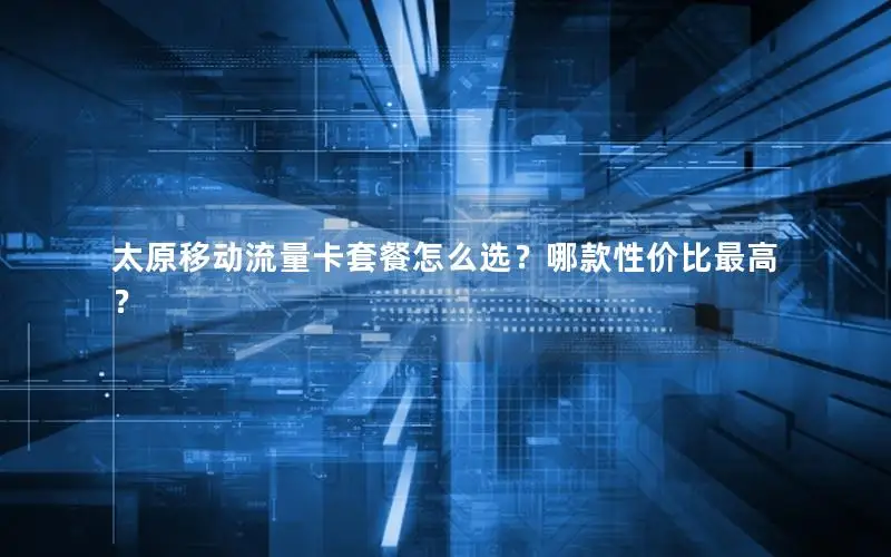 太原移动流量卡套餐怎么选？哪款性价比最高？