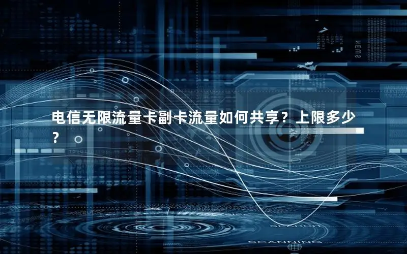 电信无限流量卡副卡流量如何共享？上限多少？