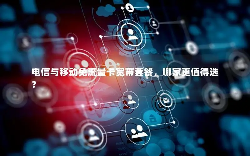 电信与移动免流量卡宽带套餐，哪家更值得选？