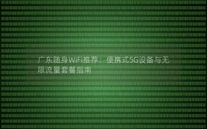 广东随身WiFi推荐：便携式5G设备与无限流量套餐指南