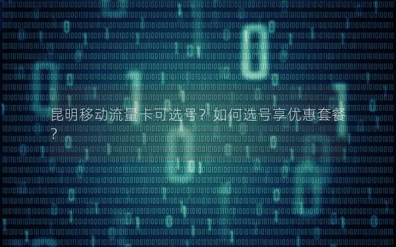 昆明移动流量卡可选号？如何选号享优惠套餐？