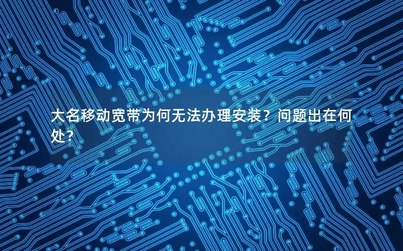 大名移动宽带为何无法办理安装？问题出在何处？