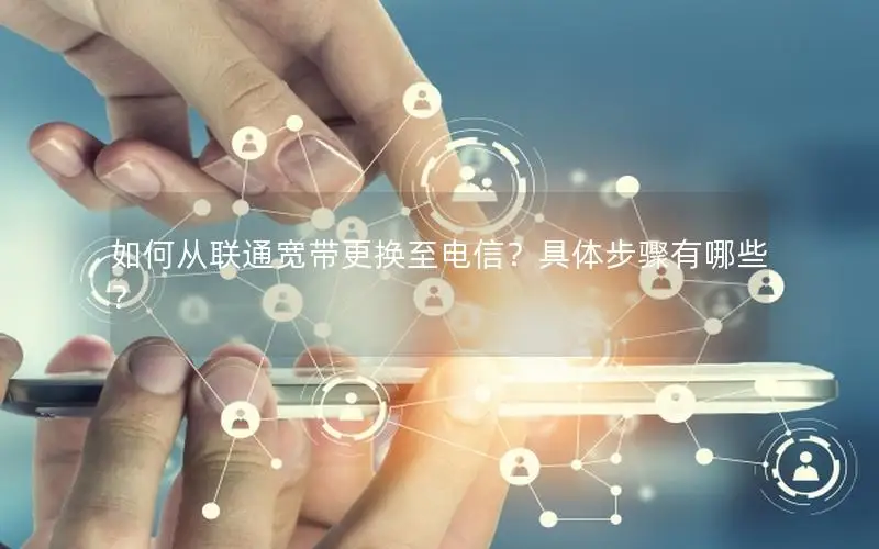 如何从联通宽带更换至电信？具体步骤有哪些？