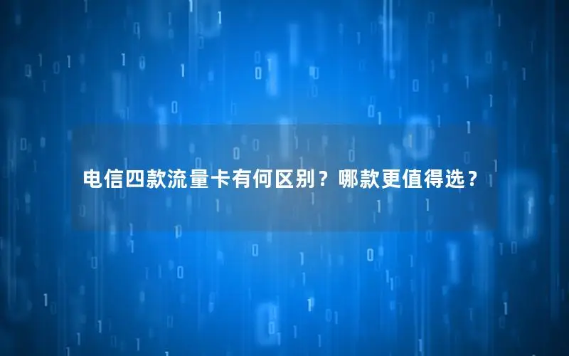 电信四款流量卡有何区别？哪款更值得选？