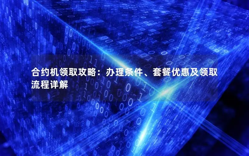 合约机领取攻略：办理条件、套餐优惠及领取流程详解