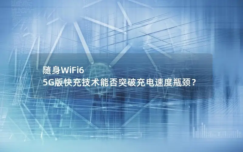 随身WiFi6 5G版快充技术能否突破充电速度瓶颈？