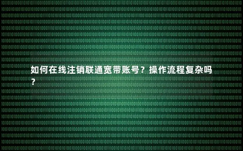 如何在线注销联通宽带账号？操作流程复杂吗？