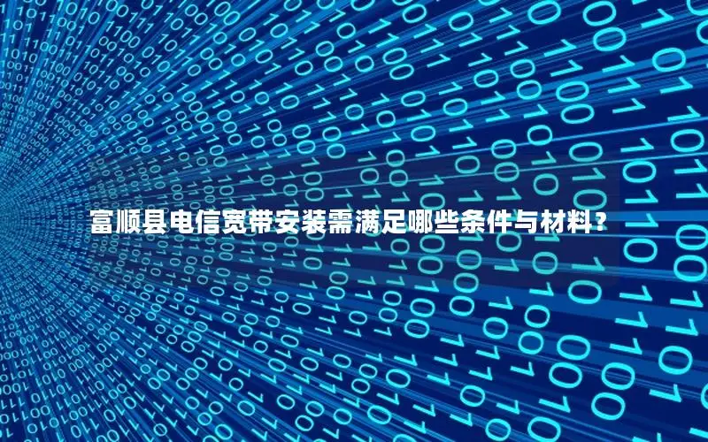 富顺县电信宽带安装需满足哪些条件与材料？