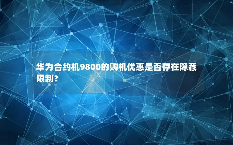 华为合约机9800的购机优惠是否存在隐藏限制？