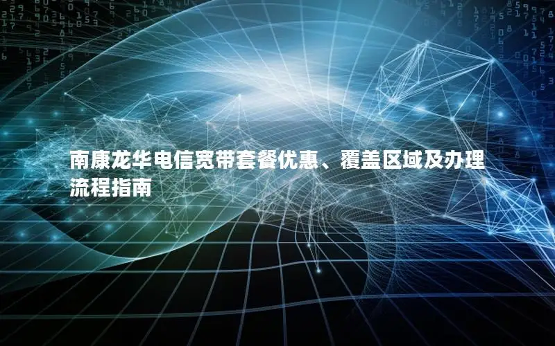 南康龙华电信宽带套餐优惠、覆盖区域及办理流程指南