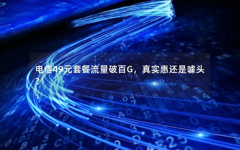 电信49元套餐流量破百G，真实惠还是噱头？