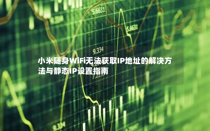 小米随身WiFi无法获取IP地址的解决方法与静态IP设置指南
