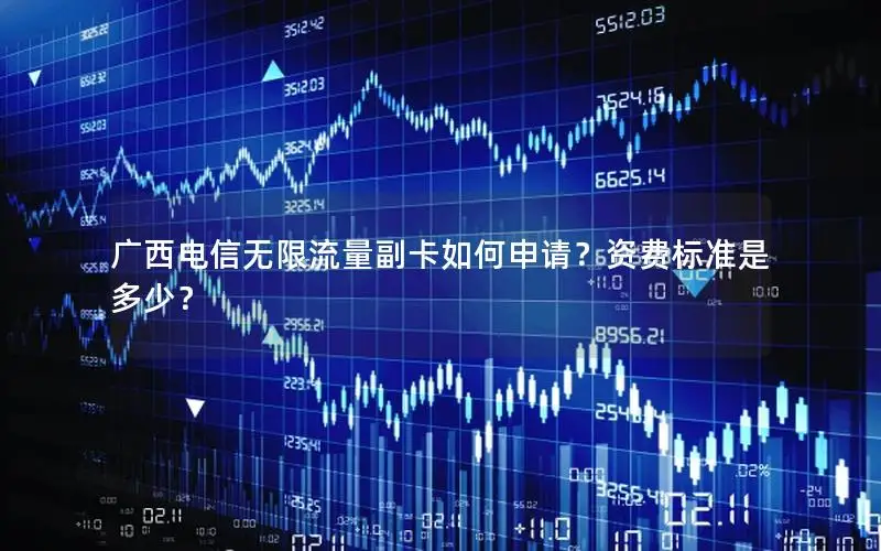 广西电信无限流量副卡如何申请？资费标准是多少？