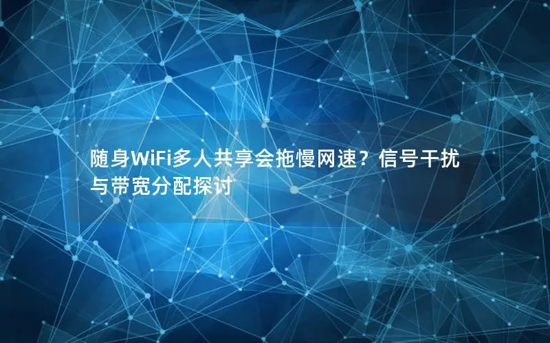 随身WiFi多人共享会拖慢网速？信号干扰与带宽分配探讨