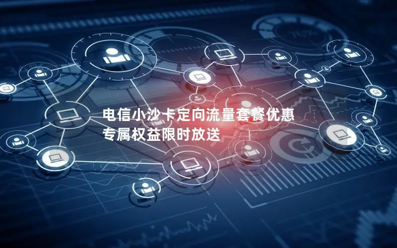 电信小沙卡定向流量套餐优惠 专属权益限时放送